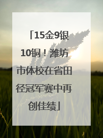 15金9银10铜！潍坊市体校在省田径冠军赛中再创佳绩